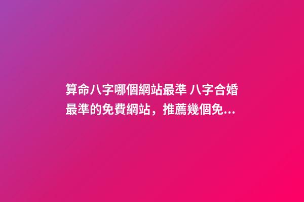 算命八字哪個網站最準 八字合婚最準的免費網站，推薦幾個免費算八字的網站。